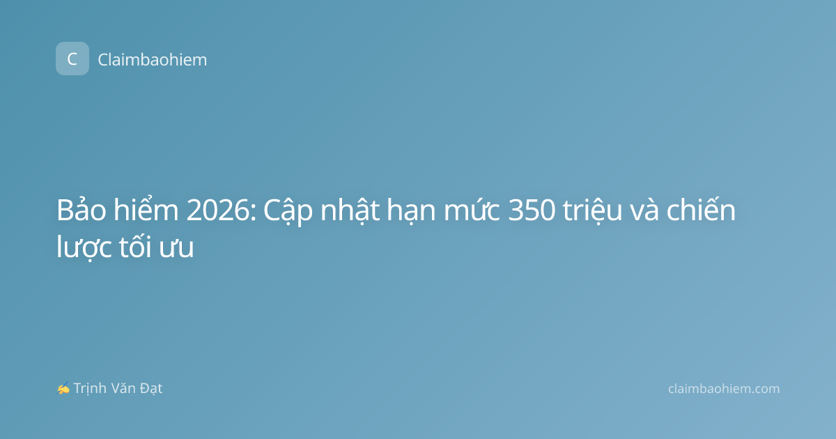 Bảo hiểm 2026: Cập nhật hạn mức 350 triệu và chiến lược tối ưu